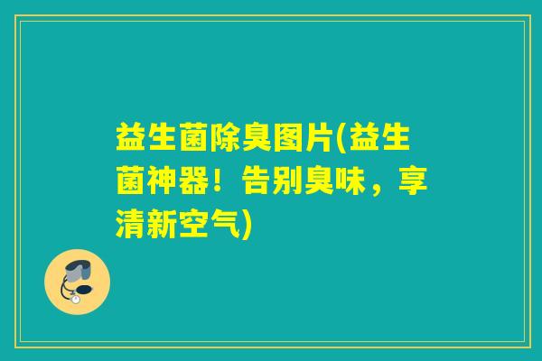 益生菌除臭图片(益生菌神器！告别臭味，享清新空气)
