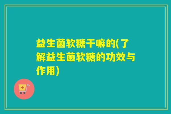 益生菌软糖干嘛的(了解益生菌软糖的功效与作用)