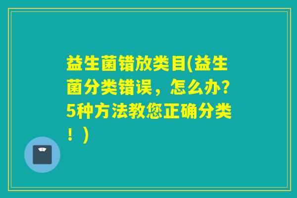 益生菌错放类目(益生菌分类错误，怎么办？5种方法教您正确分类！)