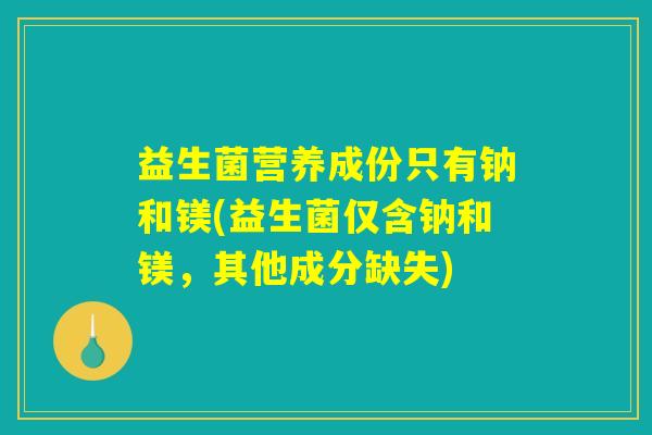 益生菌营养成份只有钠和镁(益生菌仅含钠和镁，其他成分缺失)