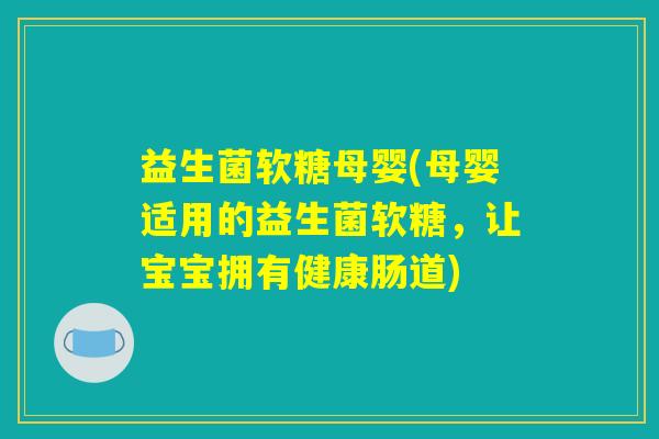 益生菌软糖母婴(母婴适用的益生菌软糖，让宝宝拥有健康肠道)