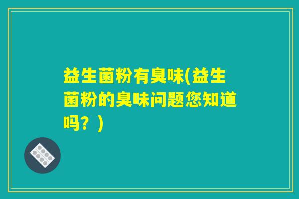 益生菌粉有臭味(益生菌粉的臭味问题您知道吗？)