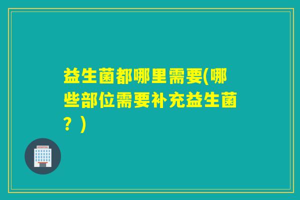 益生菌都哪里需要(哪些部位需要补充益生菌？)