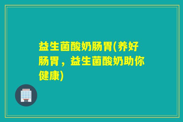 益生菌酸奶肠胃(养好肠胃，益生菌酸奶助你健康)