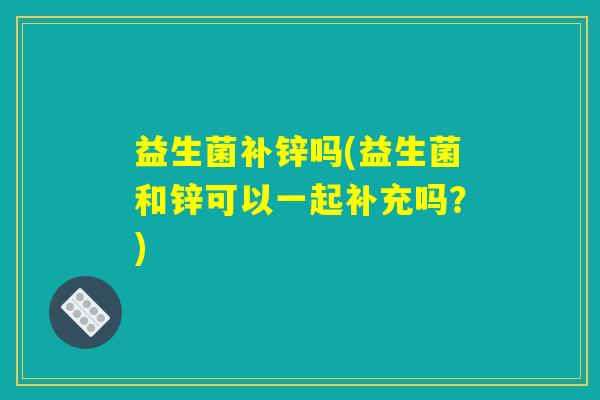 益生菌补锌吗(益生菌和锌可以一起补充吗？)