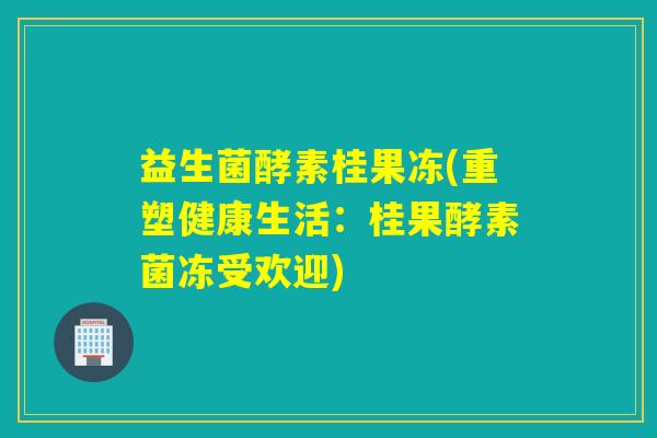 益生菌酵素桂果冻(重塑健康生活：桂果酵素菌冻受欢迎)