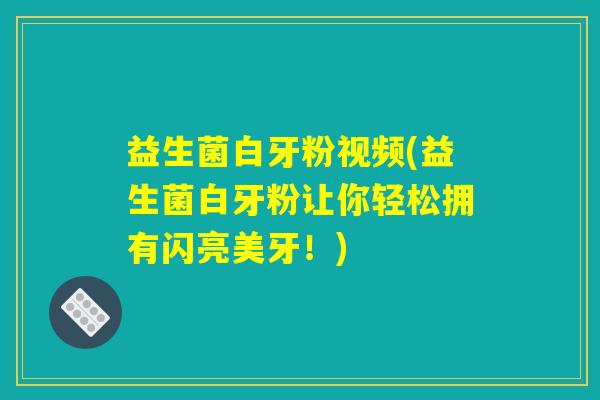 益生菌白牙粉视频(益生菌白牙粉让你轻松拥有闪亮美牙！)