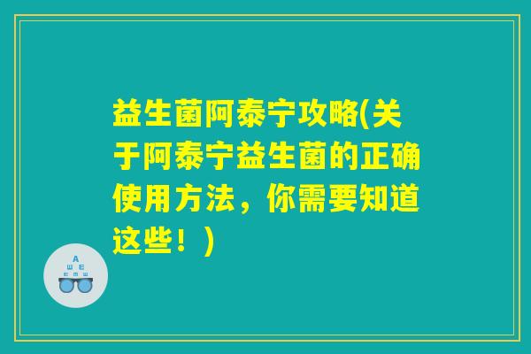 益生菌阿泰宁攻略(关于阿泰宁益生菌的正确使用方法，你需要知道这些！)