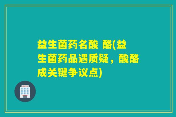 益生菌药名酸 酪(益生菌药品遇质疑，酸酪成关键争议点)