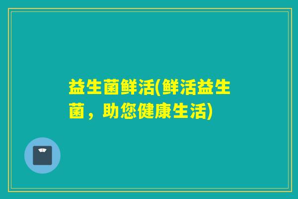 益生菌鲜活(鲜活益生菌，助您健康生活)