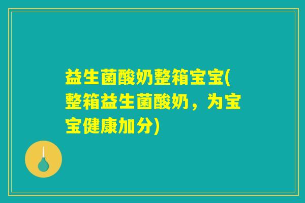 益生菌酸奶整箱宝宝(整箱益生菌酸奶,为宝宝健康加分) 益生菌酸奶整箱宝宝(整箱益生菌酸奶,为宝宝健康加分)