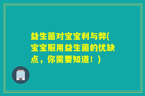 益生菌对宝宝利与弊(宝宝服用益生菌的优缺点，你需要知道！)