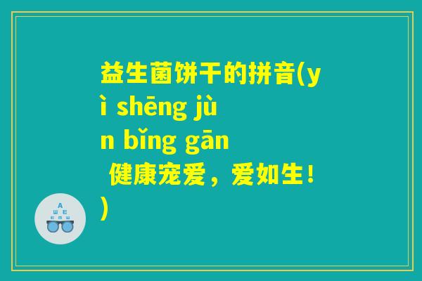 益生菌饼干的拼音(yì shēng jùn bǐng gān 健康宠爱，爱如生！)
