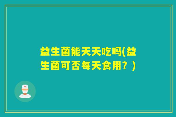 益生菌能天天吃吗(益生菌可否每天食用?) 益生菌能天天吃吗(益生菌可否每天食用?)