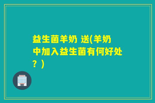 益生菌羊奶 送(羊奶中加入益生菌有何好处？)