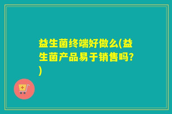 益生菌终端好做么(益生菌产品易于销售吗？)