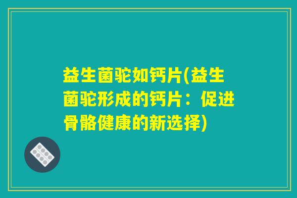 益生菌驼如钙片(益生菌驼形成的钙片：促进骨骼健康的新选择)