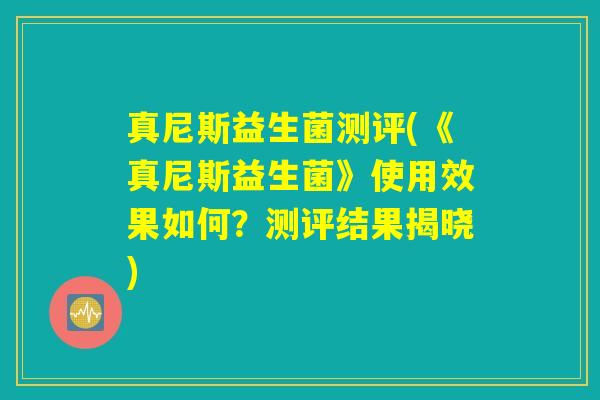 真尼斯益生菌测评(《真尼斯益生菌》使用效果如何？测评结果揭晓)