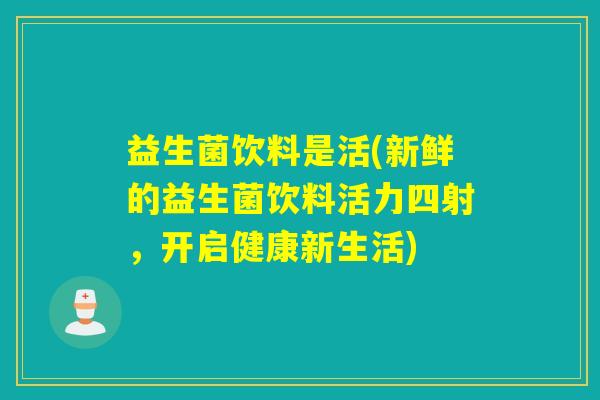 益生菌饮料是活(新鲜的益生菌饮料活力四射，开启健康新生活)
