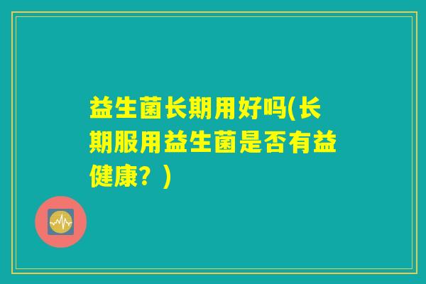 益生菌长期用好吗(长期服用益生菌是否有益健康？)