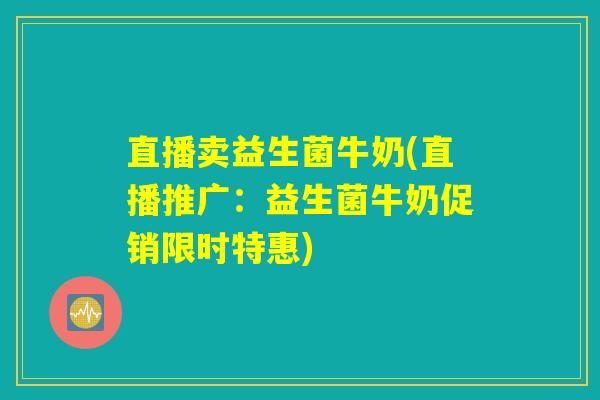 直播卖益生菌牛奶(直播推广：益生菌牛奶促销限时特惠)