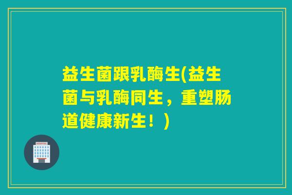 益生菌跟乳酶生(益生菌与乳酶同生，重塑肠道健康新生！)
