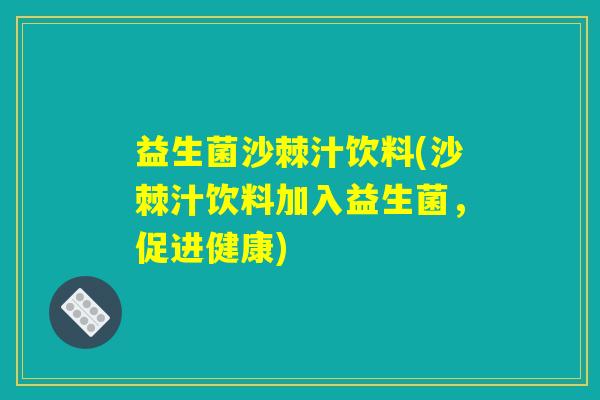 益生菌沙棘汁饮料(沙棘汁饮料加入益生菌，促进健康)
