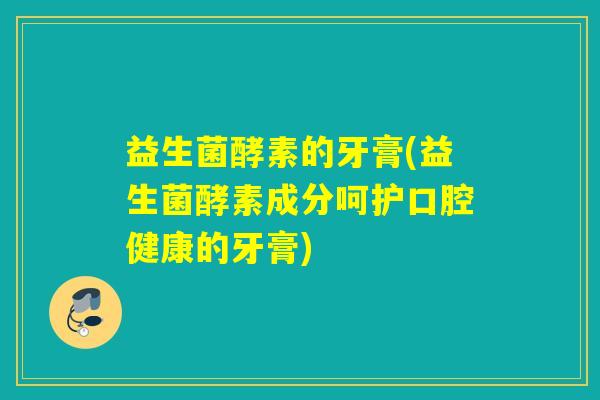 益生菌酵素的牙膏(益生菌酵素成分呵护口腔健康的牙膏)