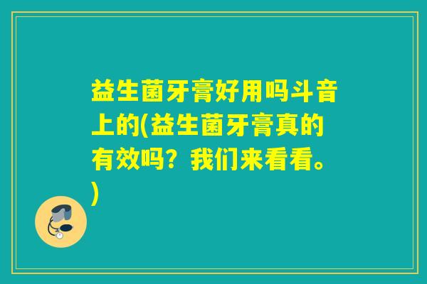 益生菌牙膏好用吗斗音上的(益生菌牙膏真的有效吗？我们来看看。)