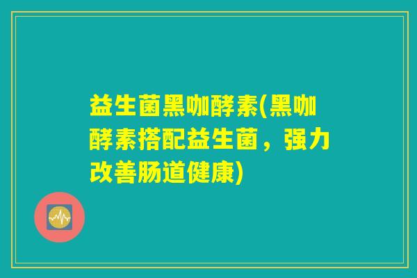 益生菌黑咖酵素(黑咖酵素搭配益生菌，强力改善肠道健康)