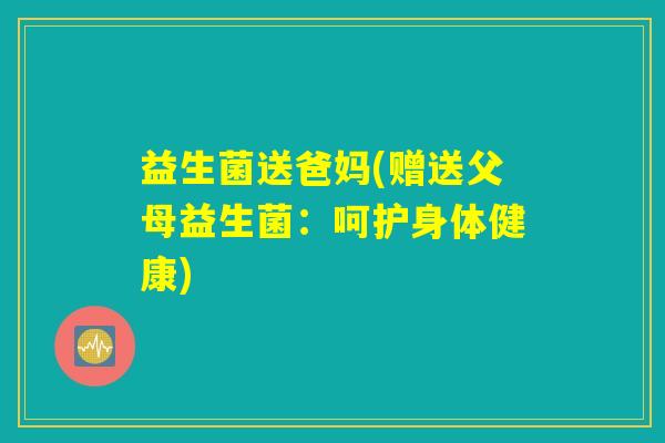 益生菌送爸妈(赠送父母益生菌：呵护身体健康)