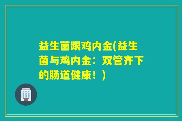 益生菌跟鸡内金(益生菌与鸡内金：双管齐下的肠道健康！)