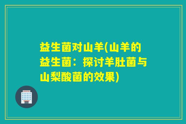 益生菌对山羊(山羊的益生菌：探讨羊肚菌与山梨酸菌的效果)