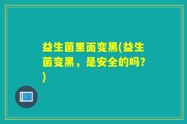 益生菌里面变黑(益生菌变黑，是安全的吗？)