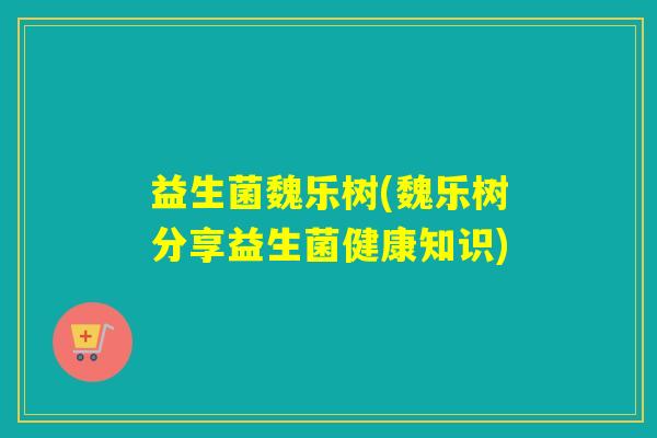 益生菌魏乐树(魏乐树分享益生菌健康知识)