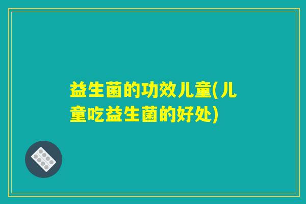 益生菌的功效儿童(儿童吃益生菌的好处)