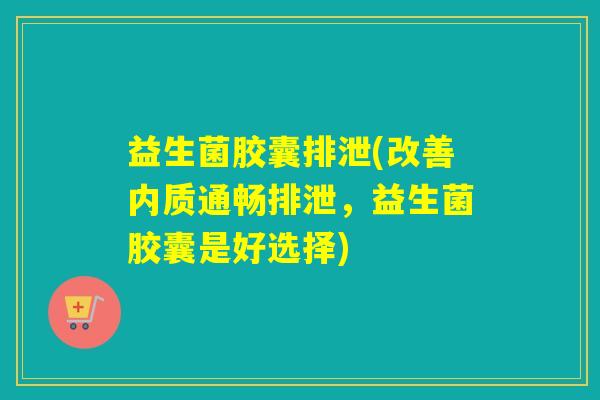 益生菌胶囊排泄(改善内质通畅排泄，益生菌胶囊是好选择)