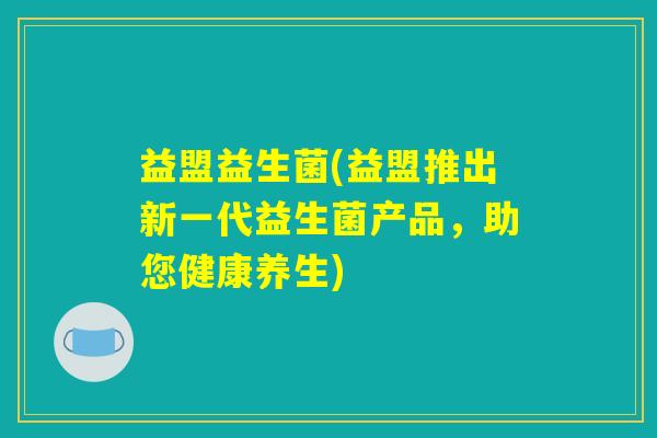 益盟益生菌(益盟推出新一代益生菌产品,助您健康养生) 益盟益生菌(益盟推出新一代益生菌产品,助您健康养生)