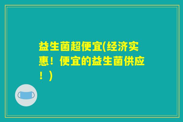 益生菌超便宜(经济实惠！便宜的益生菌供应！)