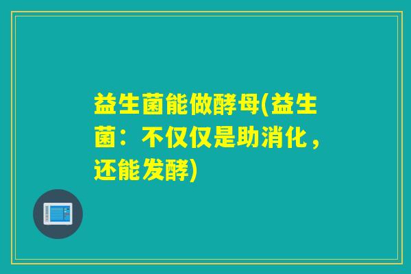 益生菌能做酵母(益生菌:不仅仅是助消化,还能发酵) 益生菌能做酵母(益生菌:不仅仅是助消化,还能发酵)