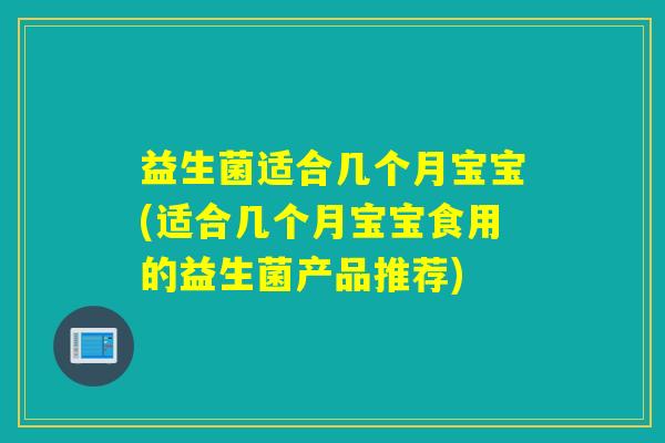 益生菌适合几个月宝宝(适合几个月宝宝食用的益生菌产品推荐)