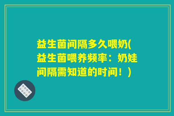 益生菌间隔多久喂奶(益生菌喂养频率：奶娃间隔需知道的时间！)