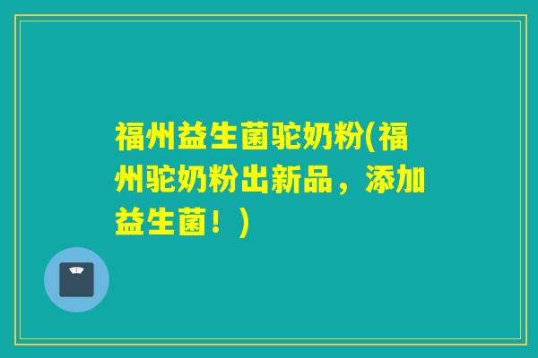 福州益生菌驼奶粉(福州驼奶粉出新品,添加益生菌!) 福州益生菌驼奶粉(福州驼奶粉出新品,添加益生菌!)