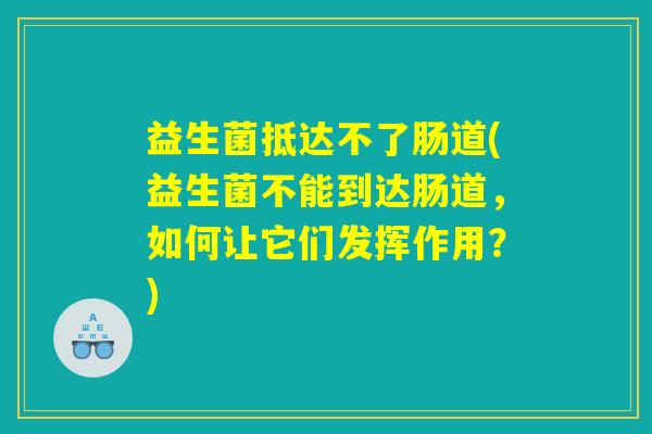 益生菌抵达不了肠道(益生菌不能到达肠道,如何让它们发挥作用?) 益生菌抵达不了肠道(益生菌不能到达肠道,如何让它们发挥作用?)