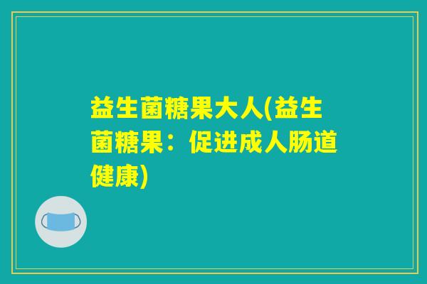 益生菌糖果大人(益生菌糖果:促进成人肠道健康) 益生菌糖果大人(益生菌糖果:促进成人肠道健康)