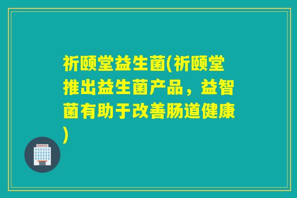 祈颐堂益生菌(祈颐堂推出益生菌产品，益智菌有助于改善肠道健康)