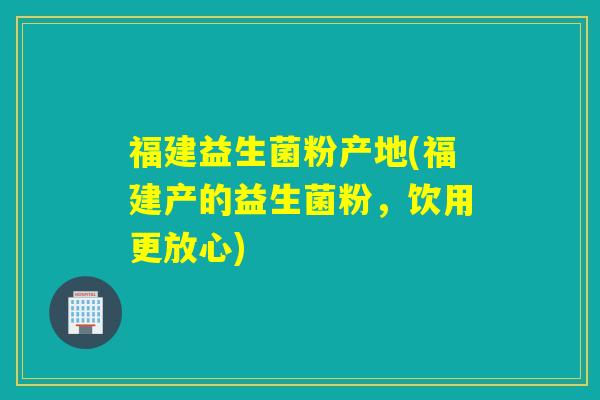 福建益生菌粉产地(福建产的益生菌粉，饮用更放心)
