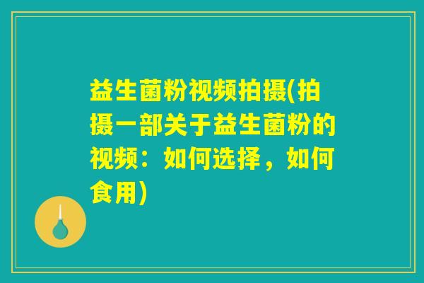 益生菌粉视频拍摄(拍摄一部关于益生菌粉的视频：如何选择，如何食用)