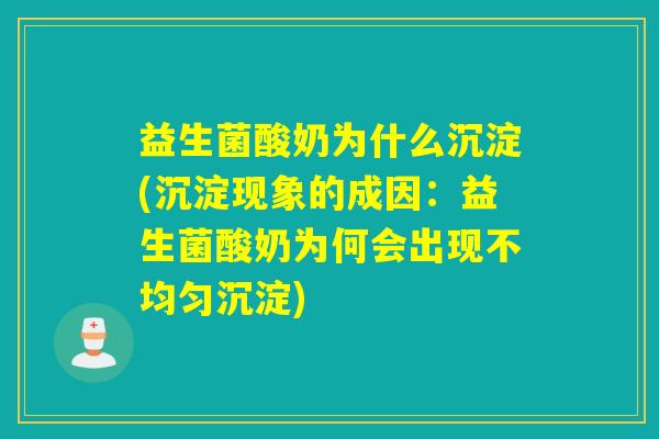 益生菌酸奶为什么沉淀(沉淀现象的成因：益生菌酸奶为何会出现不均匀沉淀)