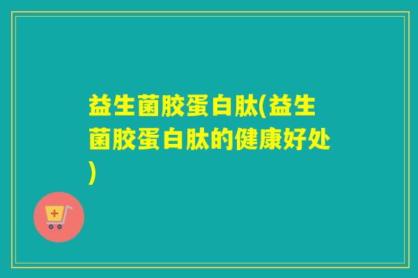 益生菌胶蛋白肽(益生菌胶蛋白肽的健康好处)